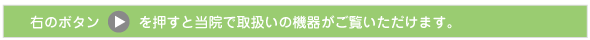 右のボタンを押すと当院で取扱いの機器がご覧いただけます。